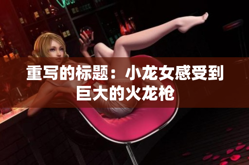 重写的标题：小龙女感受到巨大的火龙枪
