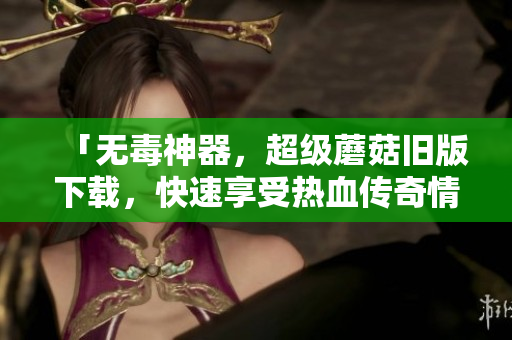「无毒神器，超级蘑菇旧版下载，快速享受热血传奇情结！」