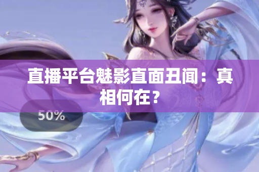 直播平台魅影直面丑闻：真相何在？