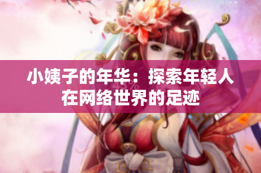 小姨子的年华：探索年轻人在网络世界的足迹