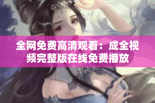 全网免费高清观看：成全视频完整版在线免费播放