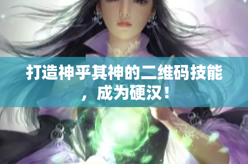 打造神乎其神的二维码技能，成为硬汉！