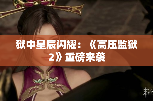 狱中星辰闪耀：《高压监狱2》重磅来袭
