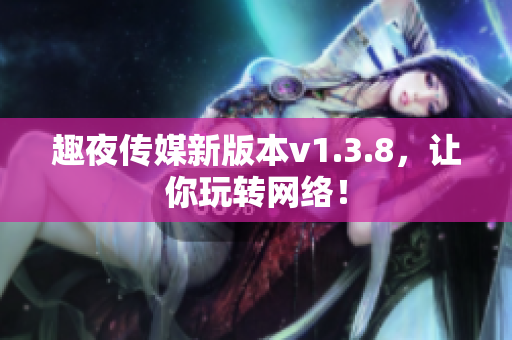 趣夜传媒新版本v1.3.8，让你玩转网络！