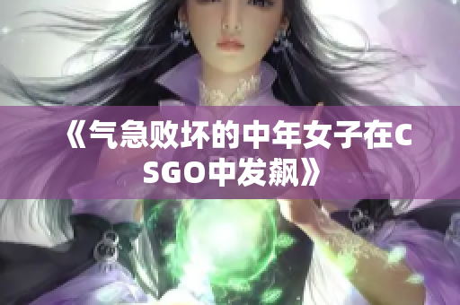 《气急败坏的中年女子在CSGO中发飙》