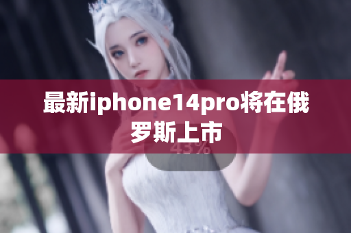 最新iphone14pro将在俄罗斯上市