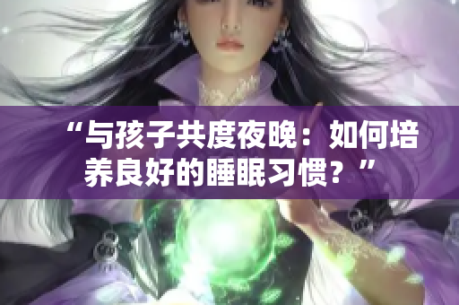 “与孩子共度夜晚：如何培养良好的睡眠习惯？”