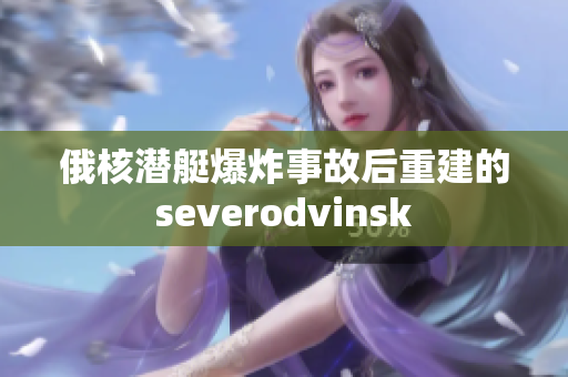 俄核潜艇爆炸事故后重建的severodvinsk