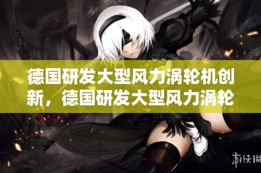德国研发大型风力涡轮机创新，德国研发大型风力涡轮机取得突破