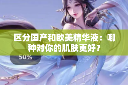 区分国产和欧美精华液：哪种对你的肌肤更好？
