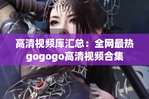 高清视频库汇总：全网最热gogogo高清视频合集