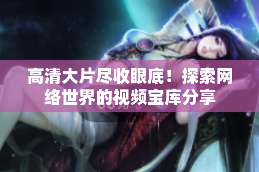 高清大片尽收眼底！探索网络世界的视频宝库分享