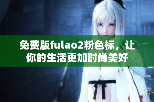 免费版fulao2粉色标，让你的生活更加时尚美好
