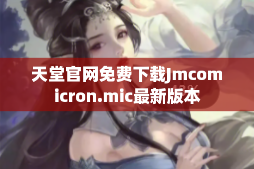 天堂官网免费下载Jmcomicron.mic最新版本