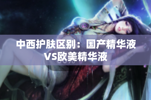 中西护肤区别：国产精华液VS欧美精华液