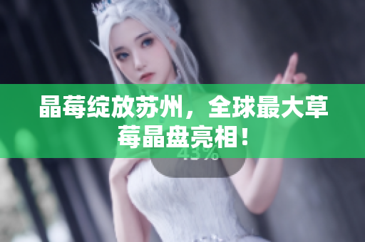 晶莓绽放苏州，全球最大草莓晶盘亮相！