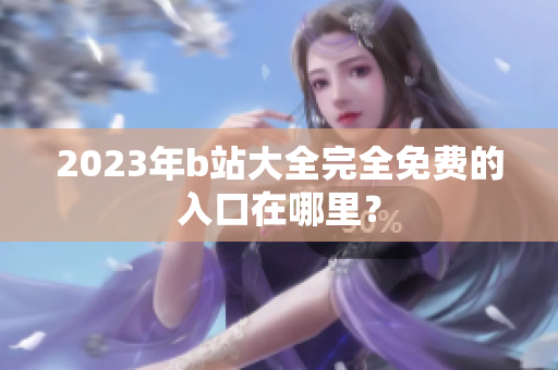 2023年b站大全完全免费的入口在哪里？