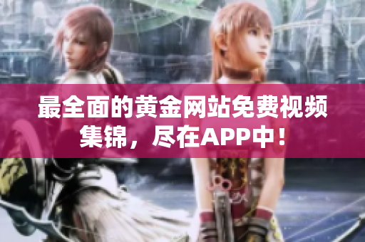 最全面的黄金网站免费视频集锦，尽在APP中！