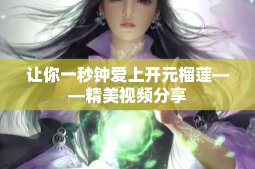 让你一秒钟爱上开元榴莲——精美视频分享