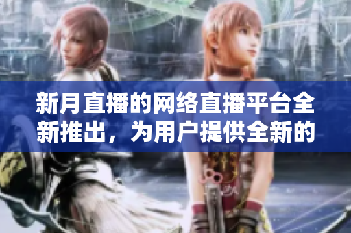 新月直播的网络直播平台全新推出，为用户提供全新的直播体验！