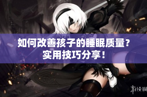 如何改善孩子的睡眠质量？实用技巧分享！