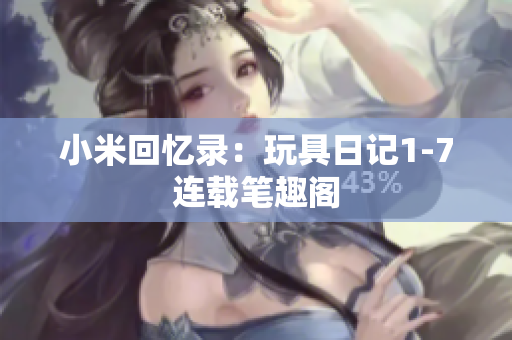 小米回忆录：玩具日记1-7连载笔趣阁