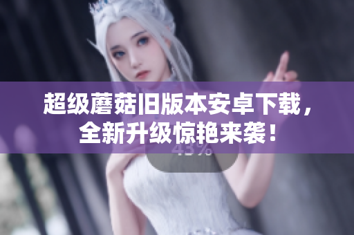 超级蘑菇旧版本安卓下载，全新升级惊艳来袭！