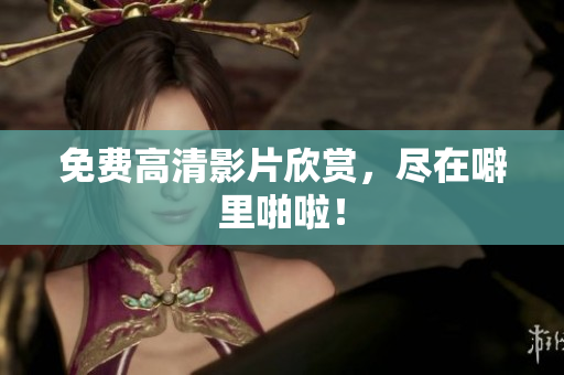 免费高清影片欣赏，尽在噼里啪啦！