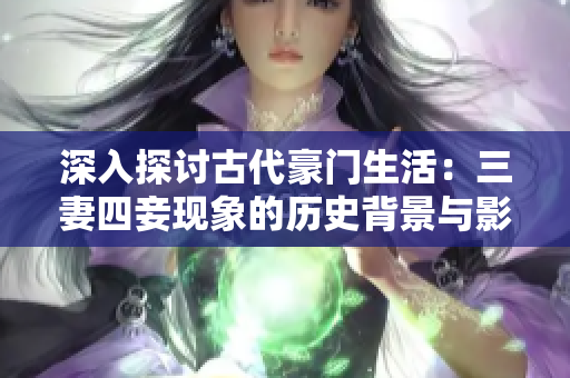深入探讨古代豪门生活：三妻四妾现象的历史背景与影响