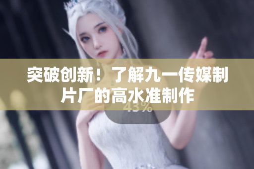 突破创新！了解九一传媒制片厂的高水准制作