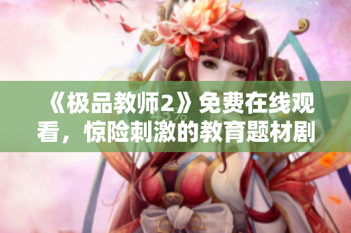 《极品教师2》免费在线观看，惊险刺激的教育题材剧集！