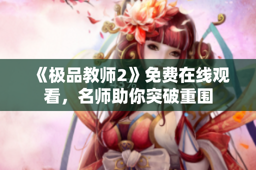 《极品教师2》免费在线观看，名师助你突破重围
