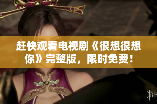 赶快观看电视剧《很想很想你》完整版，限时免费！