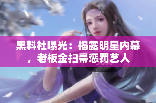 黑料社曝光：揭露明星内幕，老板金扫帚惩罚艺人