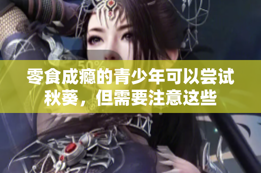 零食成瘾的青少年可以尝试秋葵，但需要注意这些