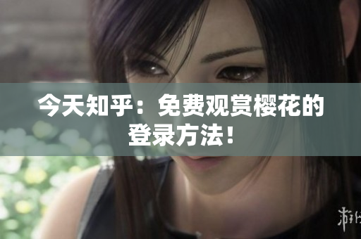 今天知乎：免费观赏樱花的登录方法！