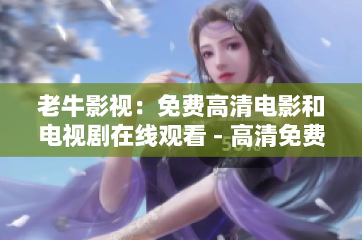 老牛影视：免费高清电影和电视剧在线观看 - 高清免费，老牛影视观影无忧，畅享电影电视剧！