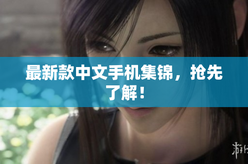 最新款中文手机集锦，抢先了解！