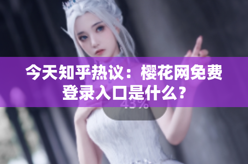 今天知乎热议：樱花网免费登录入口是什么？