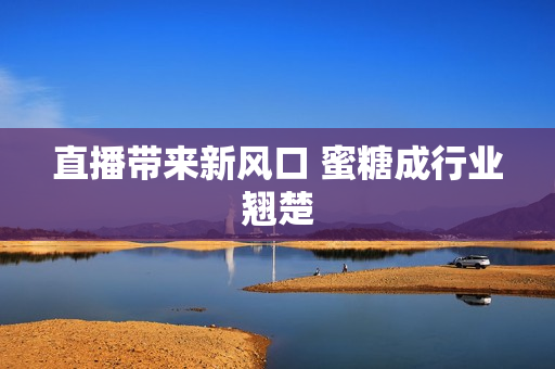 直播带来新风口 蜜糖成行业翘楚