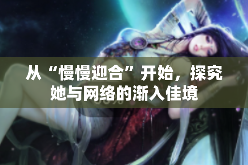 从“慢慢迎合”开始，探究她与网络的渐入佳境