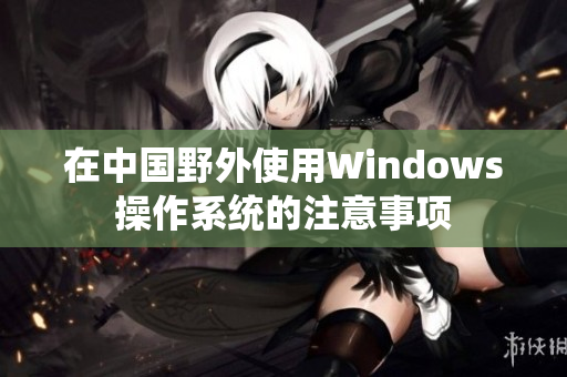 在中国野外使用Windows操作系统的注意事项