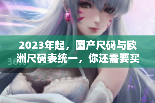 2023年起，国产尺码与欧洲尺码表统一，你还需要买两码大一些吗？