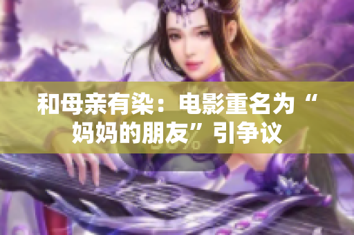 和母亲有染：电影重名为“妈妈的朋友”引争议