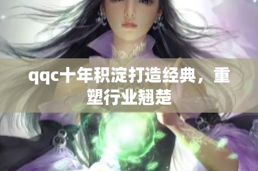 qqc十年积淀打造经典，重塑行业翘楚