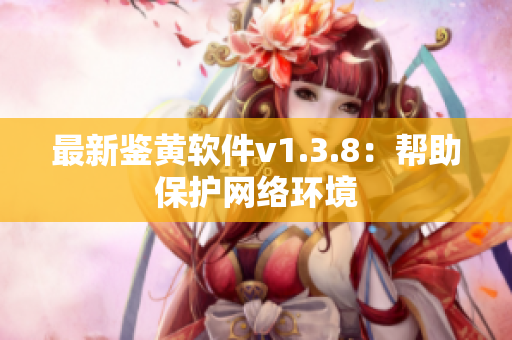 最新鉴黄软件v1.3.8：帮助保护网络环境
