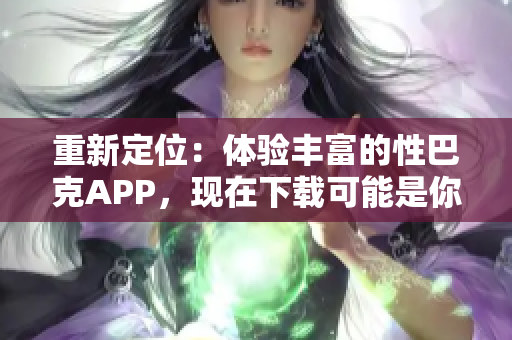 重新定位：体验丰富的性巴克APP，现在下载可能是你所需的最好选择