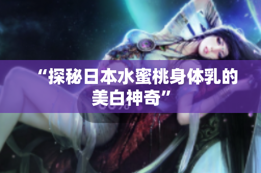 “探秘日本水蜜桃身体乳的美白神奇”