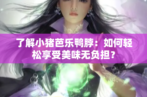 了解小猪芭乐鸭脖：如何轻松享受美味无负担？