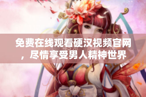 免费在线观看硬汉视频官网，尽情享受男人精神世界